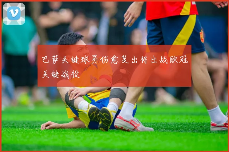 巴萨关键球员伤愈复出将出战欧冠关键战役