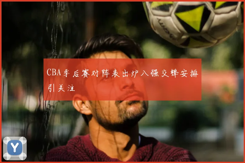 CBA季后赛对阵表出炉八强交锋安排引关注