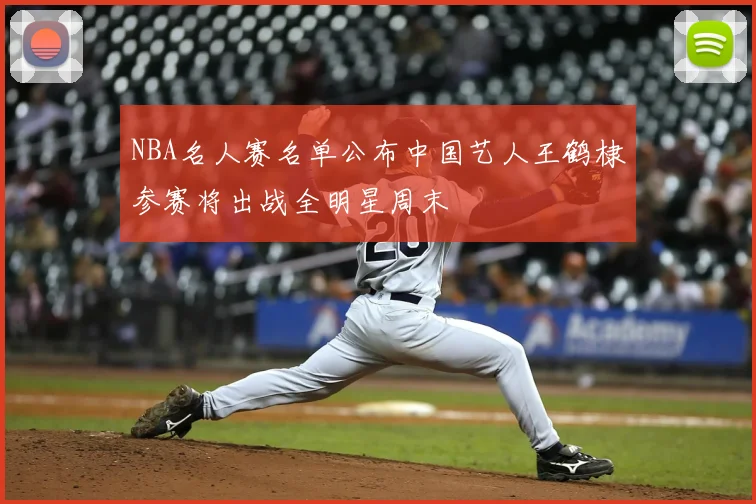 NBA名人赛名单公布中国艺人王鹤棣参赛将出战全明星周末