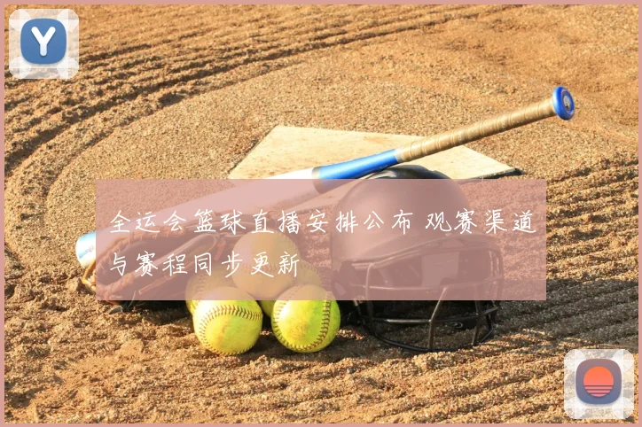 全运会篮球直播安排公布 观赛渠道与赛程同步更新