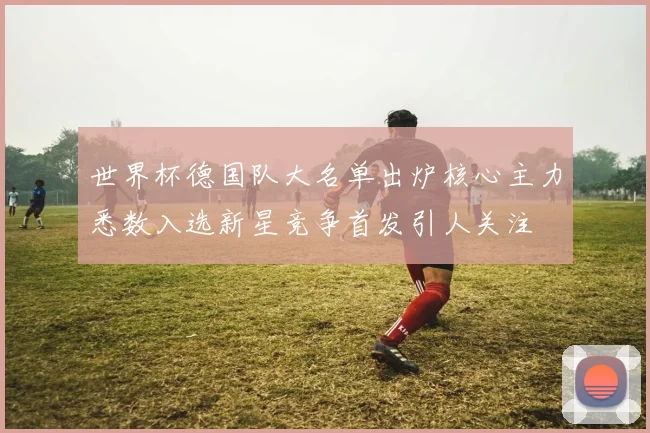 世界杯德国队大名单出炉核心主力悉数入选新星竞争首发引人关注