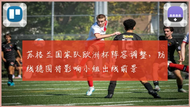 苏格兰国家队欧洲杯阵容调整，防线稳固将影响小组出线前景