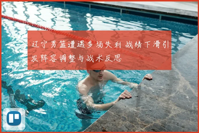 辽宁男篮遭遇多场失利 战绩下滑引发阵容调整与战术反思