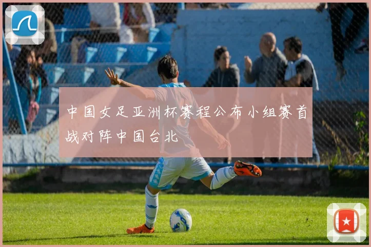 中国女足亚洲杯赛程公布小组赛首战对阵中国台北