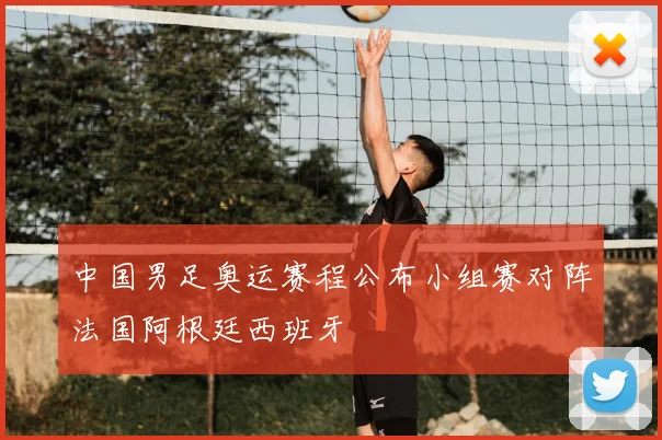 中国男足奥运赛程公布小组赛对阵法国阿根廷西班牙