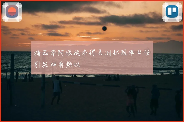 梅西率阿根廷夺得美洲杯冠军年份引发回看热议
