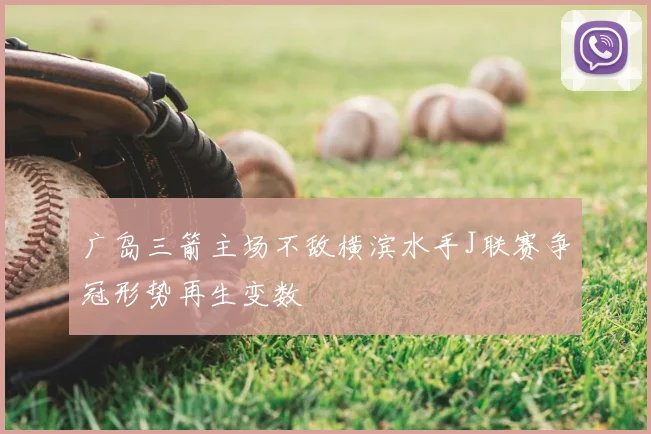 广岛三箭主场不敌横滨水手J联赛争冠形势再生变数