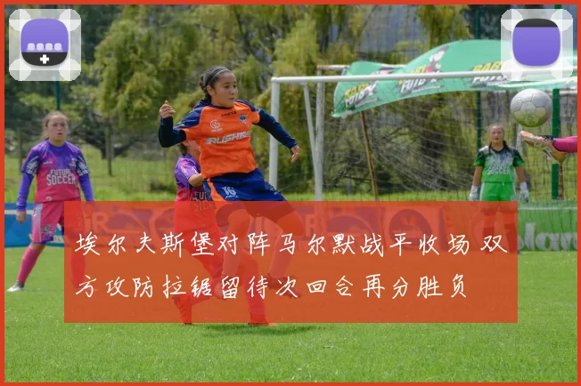 埃尔夫斯堡对阵马尔默战平收场 双方攻防拉锯留待次回合再分胜负