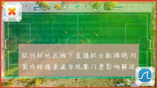 欧洲杯地区线下直播权分配揭晓 对国内转播渠道与观赛门票影响解读