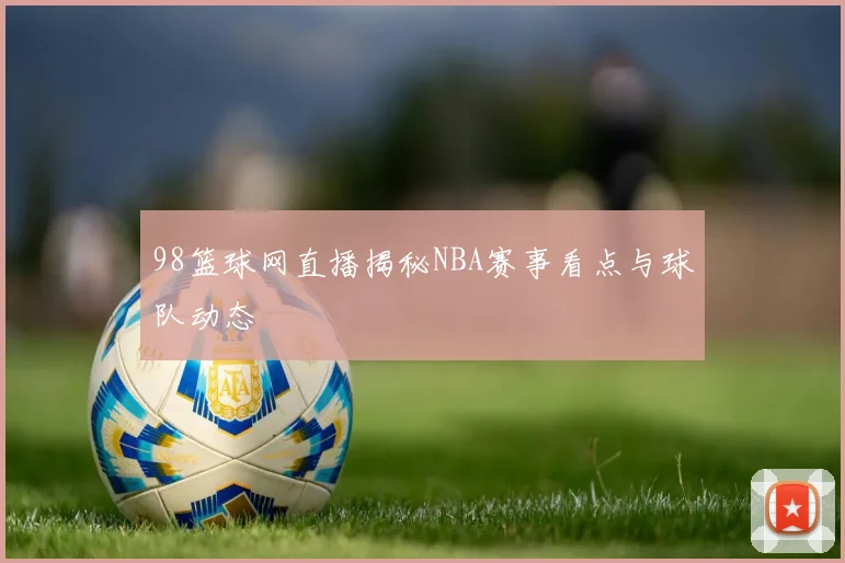 98篮球网直播揭秘NBA赛事看点与球队动态