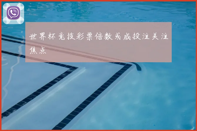 世界杯竞技彩票倍数或成投注关注焦点