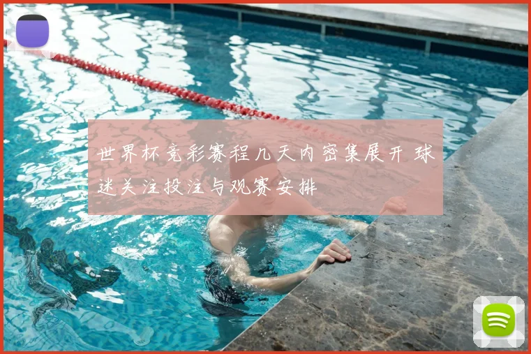 世界杯竞彩赛程几天内密集展开 球迷关注投注与观赛安排