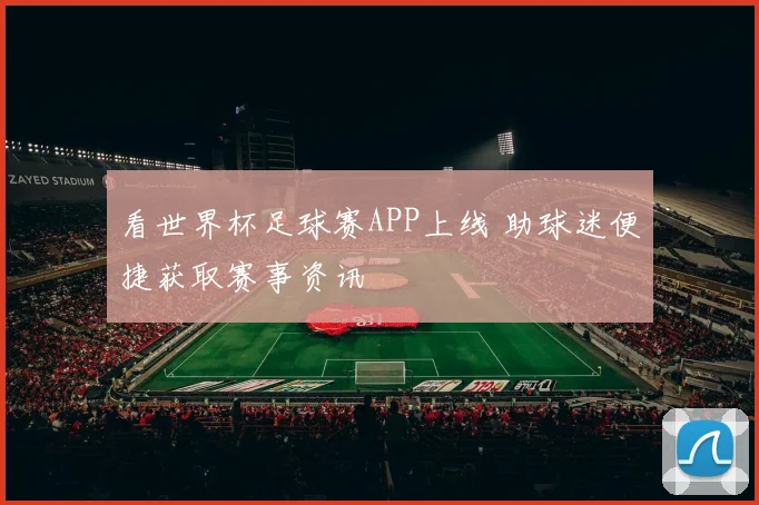 看世界杯足球赛APP上线 助球迷便捷获取赛事资讯