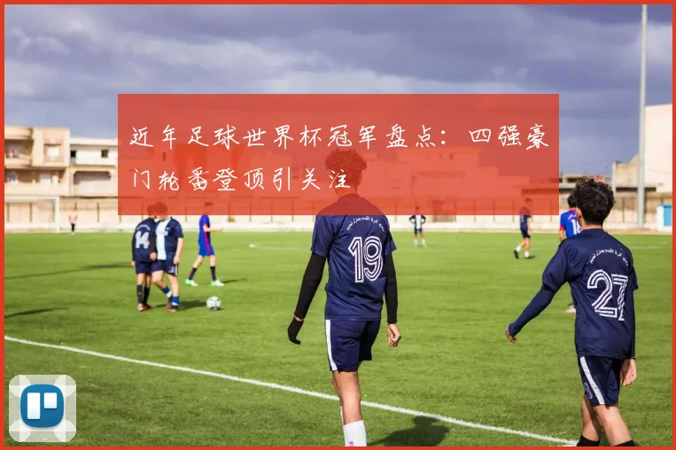 近年足球世界杯冠军盘点：四强豪门轮番登顶引关注