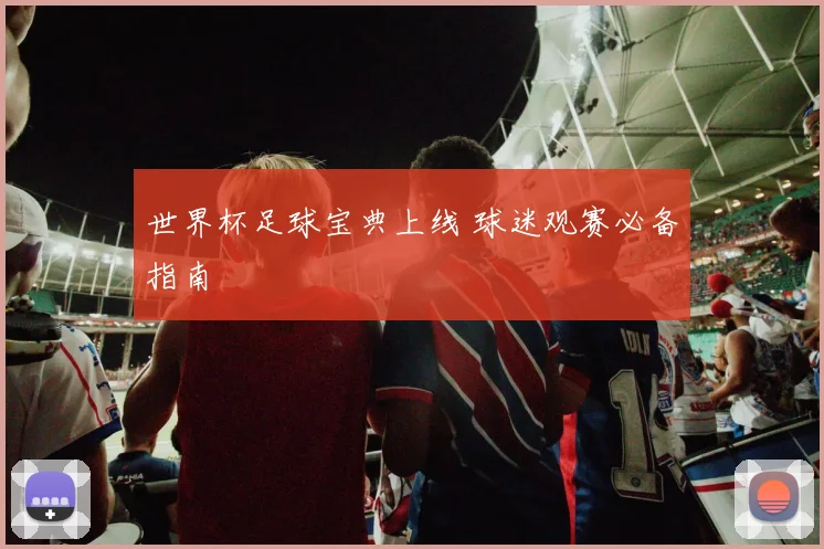 世界杯足球宝典上线 球迷观赛必备指南