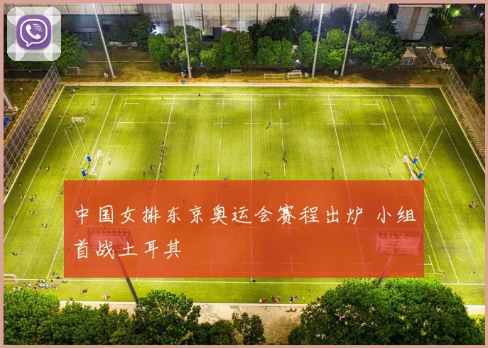 中国女排东京奥运会赛程出炉 小组首战土耳其