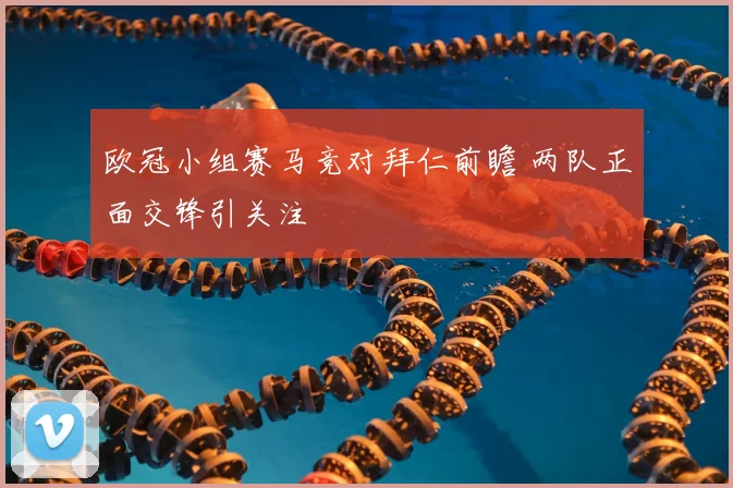 欧冠小组赛马竞对拜仁前瞻 两队正面交锋引关注