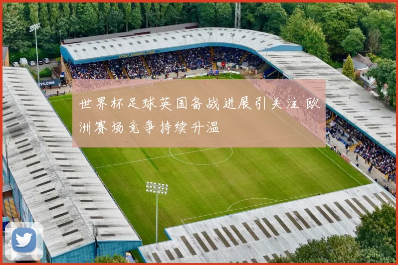 世界杯足球英国备战进展引关注 欧洲赛场竞争持续升温