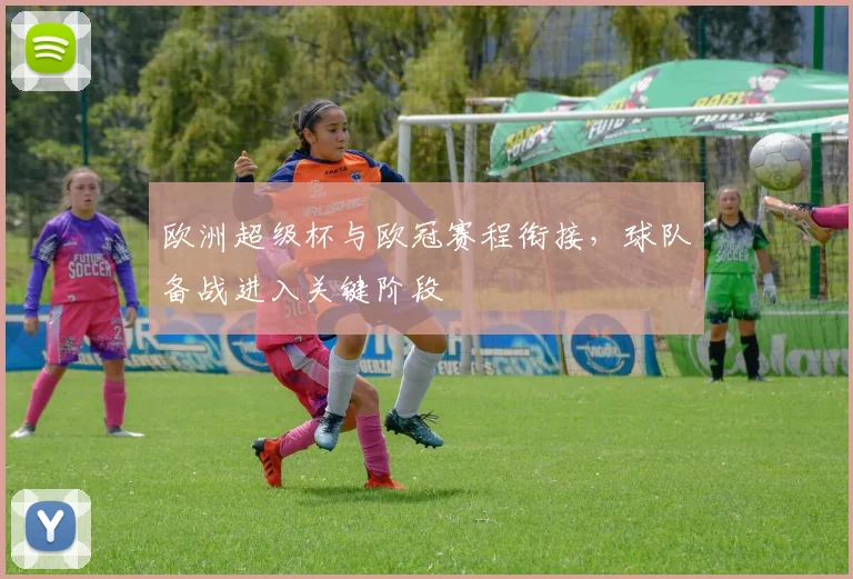 欧洲超级杯与欧冠赛程衔接,球队备战进入关键阶段