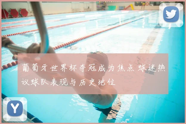 葡萄牙世界杯夺冠成为焦点 球迷热议球队表现与历史地位