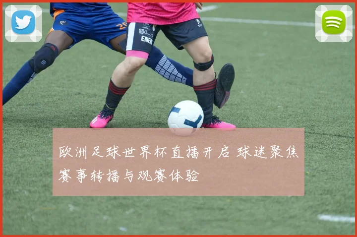 欧洲足球世界杯直播开启 球迷聚焦赛事转播与观赛体验