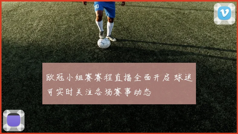 欧冠小组赛赛程直播全面开启 球迷可实时关注各场赛事动态
