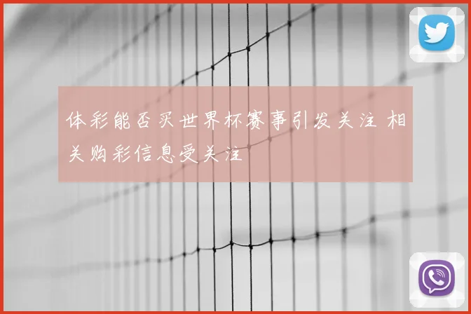 体彩能否买世界杯赛事引发关注 相关购彩信息受关注