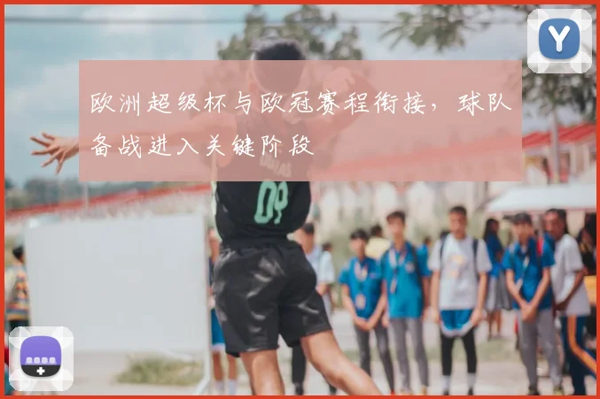欧洲超级杯与欧冠赛程衔接，球队备战进入关键阶段