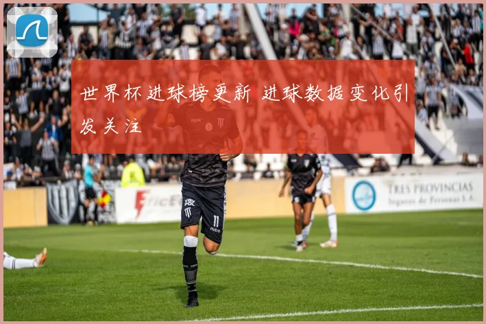 世界杯进球榜更新 进球数据变化引发关注