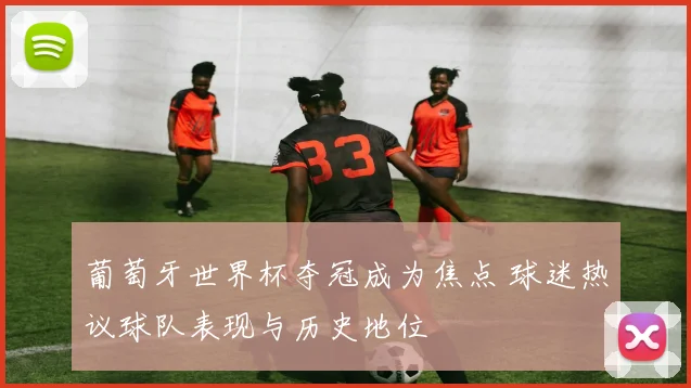 葡萄牙世界杯夺冠成为焦点 球迷热议球队表现与历史地位