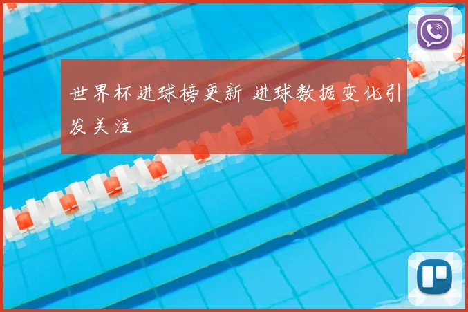 世界杯进球榜更新 进球数据变化引发关注
